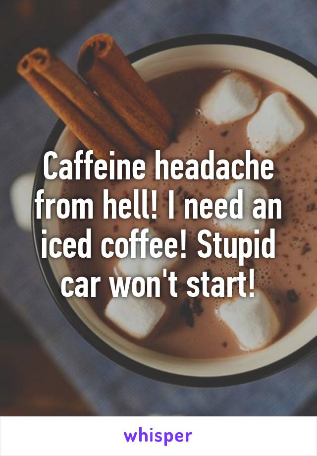 Caffeine headache from hell! I need an iced coffee! Stupid car won't start!