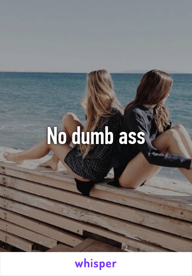 No dumb ass