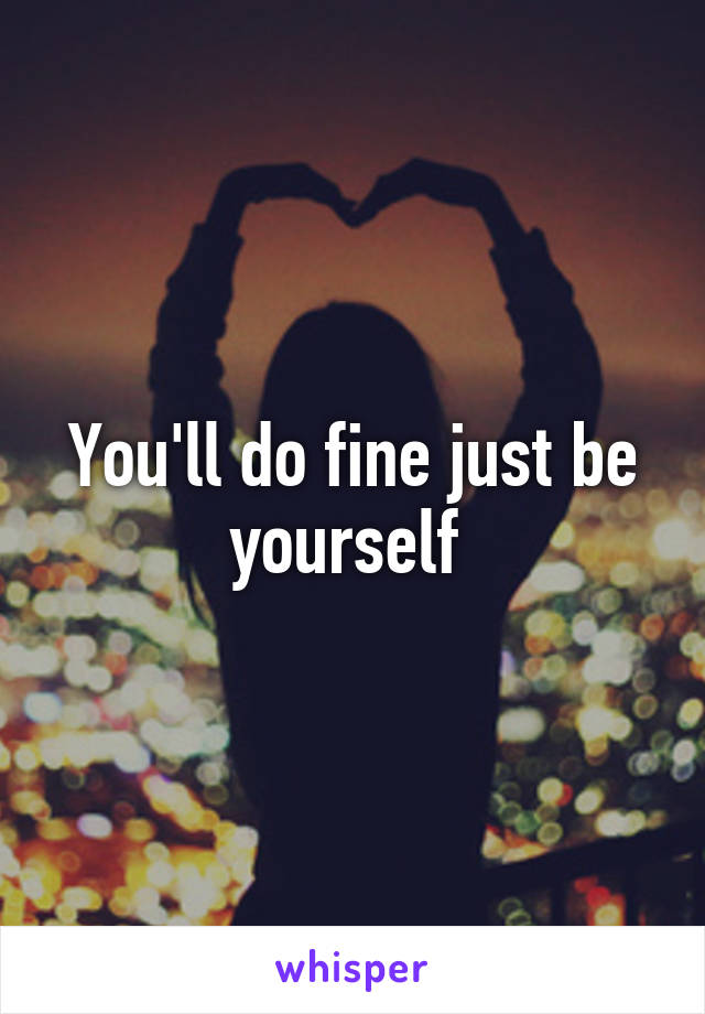 You'll do fine just be yourself 