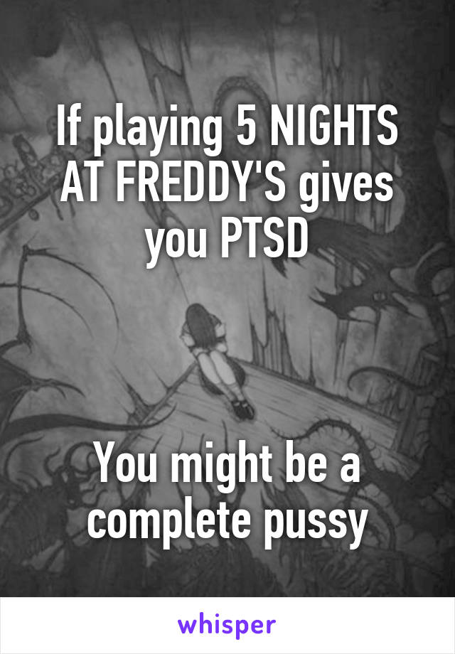 If playing 5 NIGHTS AT FREDDY'S gives you PTSD



You might be a complete pussy