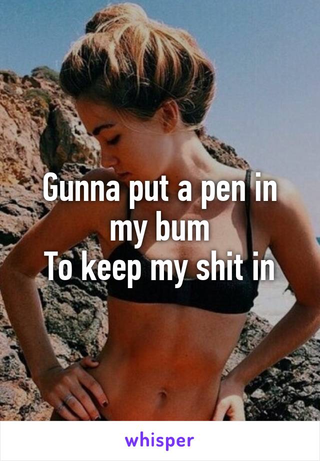 Gunna put a pen in my bum
To keep my shit in