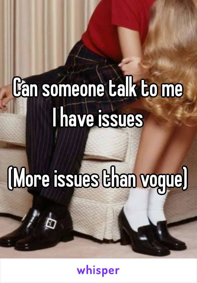 Can someone talk to me
I have issues

(More issues than vogue)