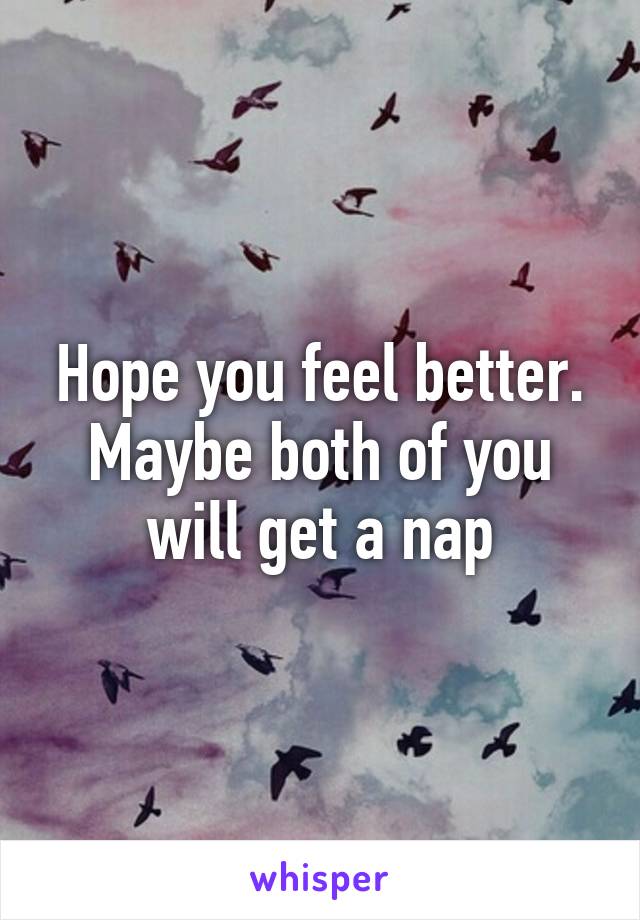 Hope you feel better. Maybe both of you will get a nap