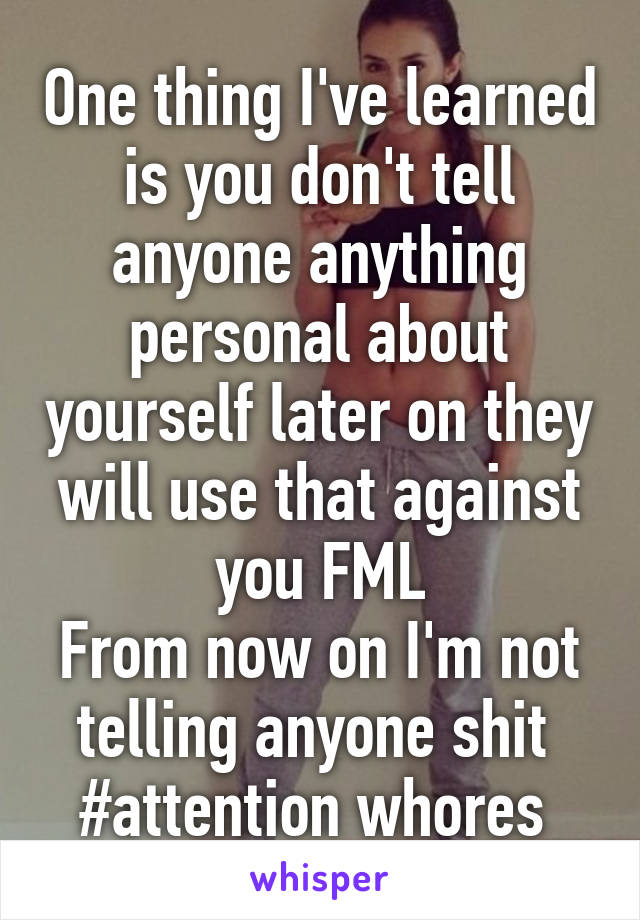 One thing I've learned is you don't tell anyone anything personal about yourself later on they will use that against you FML
From now on I'm not telling anyone shit 
#attention whores 