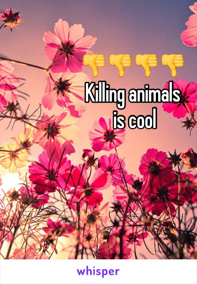 👎👎👎👎
Killing animals
 is cool 