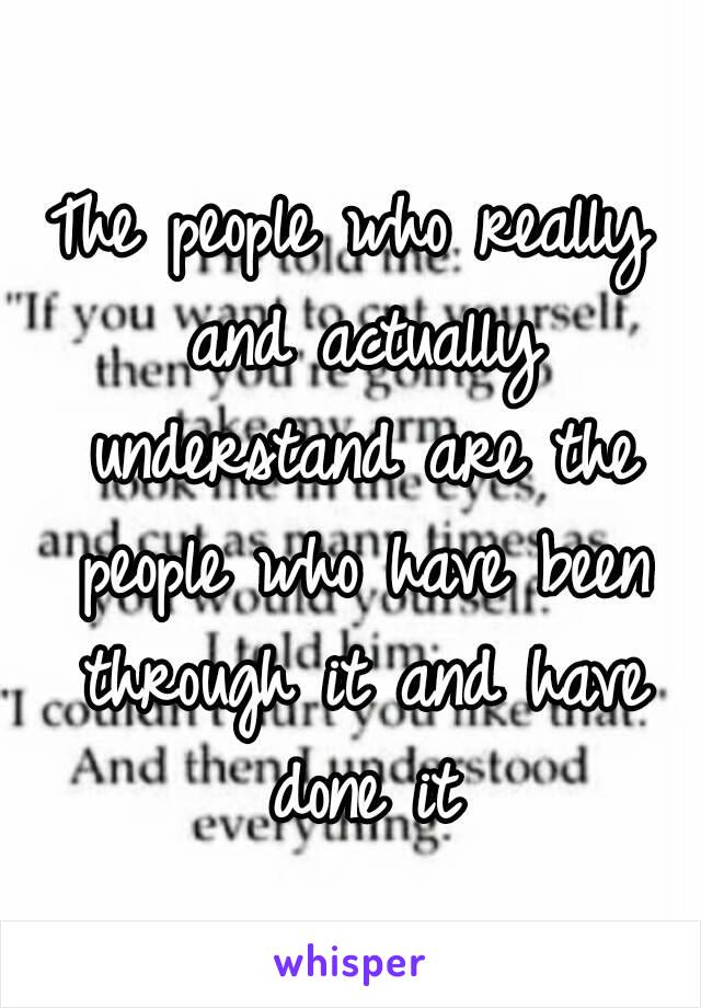 The people who really and actually understand are the people who have been through it and have done it