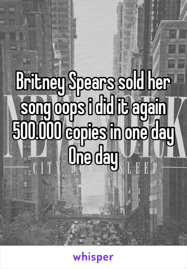 Britney Spears sold her song oops i did it again 500.000 copies in one day
One day
