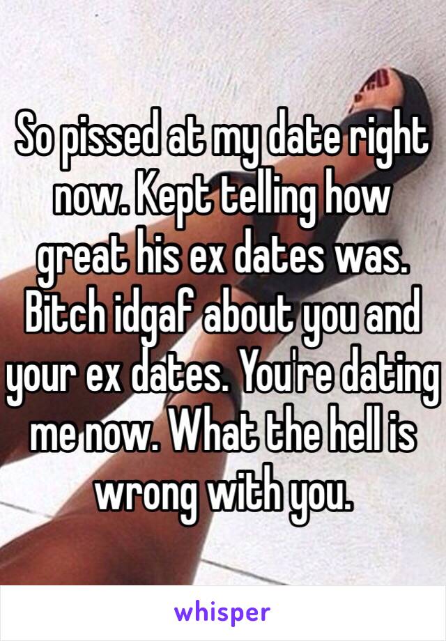 So pissed at my date right now. Kept telling how great his ex dates was. Bitch idgaf about you and your ex dates. You're dating me now. What the hell is wrong with you.