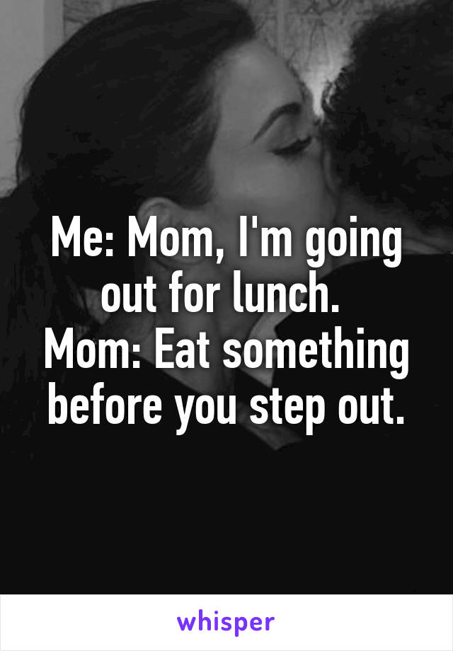 Me: Mom, I'm going out for lunch. 
Mom: Eat something before you step out.