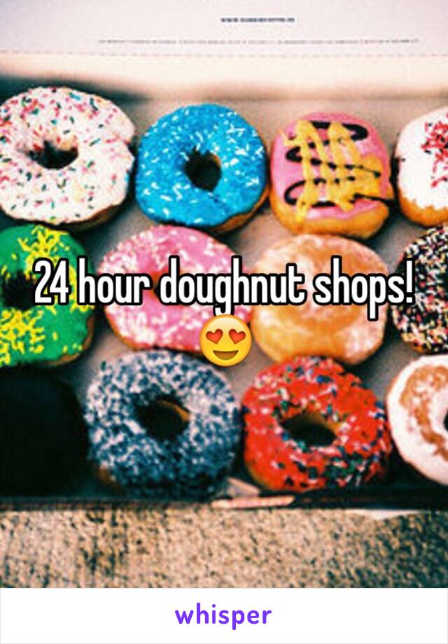 24 hour doughnut shops! 😍