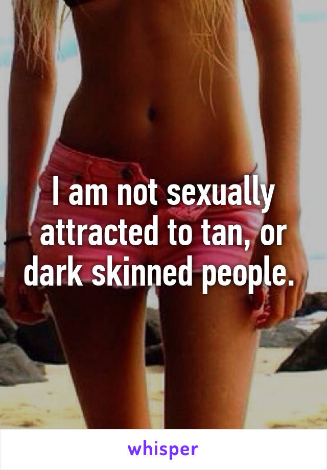 I am not sexually attracted to tan, or dark skinned people. 