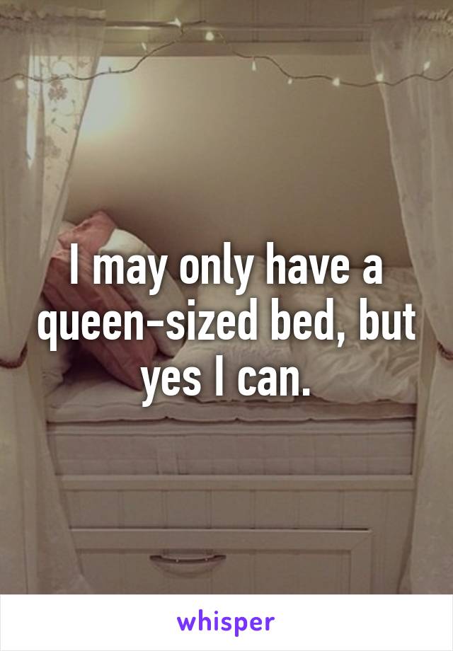 I may only have a queen-sized bed, but yes I can.