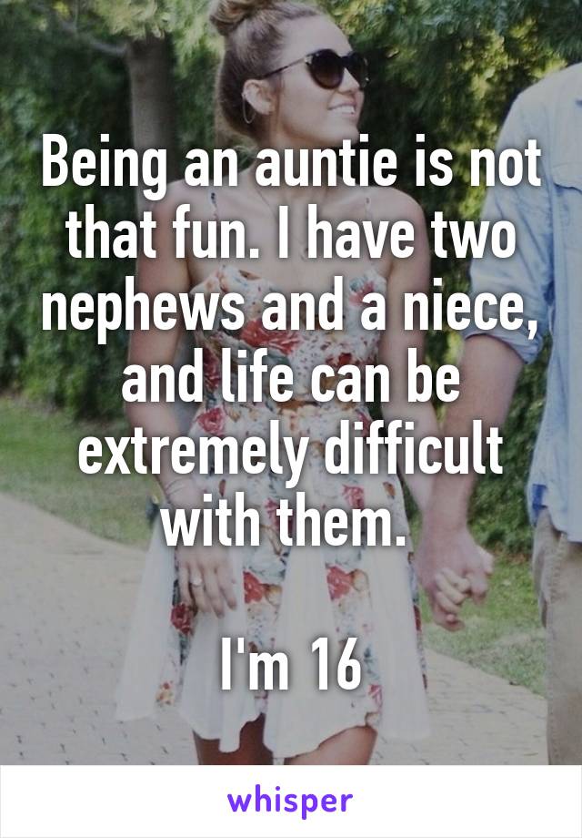 Being an auntie is not that fun. I have two nephews and a niece, and life can be extremely difficult with them. 

I'm 16