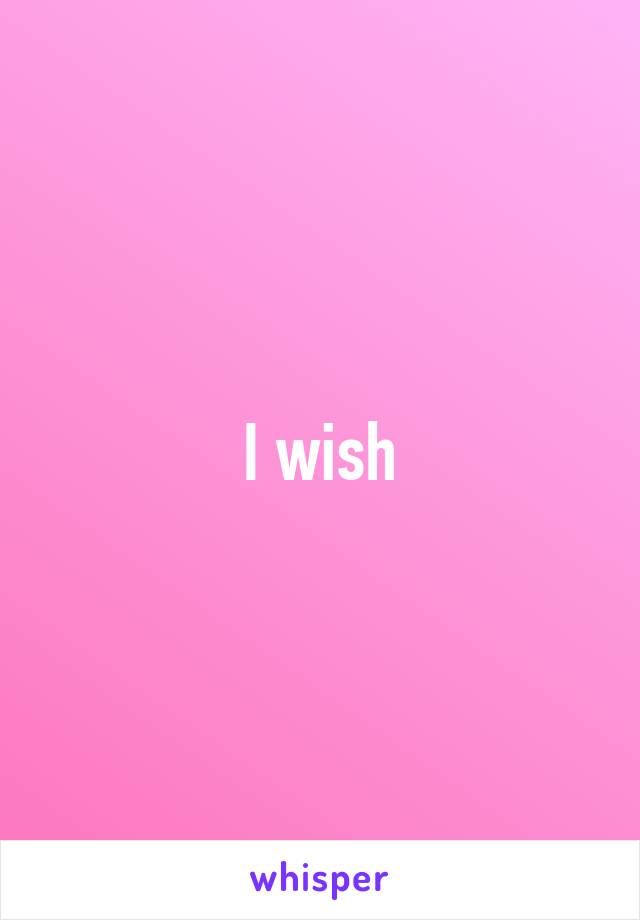 I wish