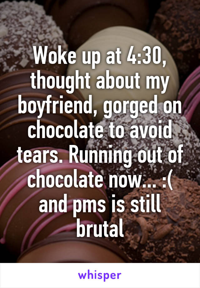 Woke up at 4:30, thought about my boyfriend, gorged on chocolate to avoid tears. Running out of chocolate now... :( and pms is still brutal