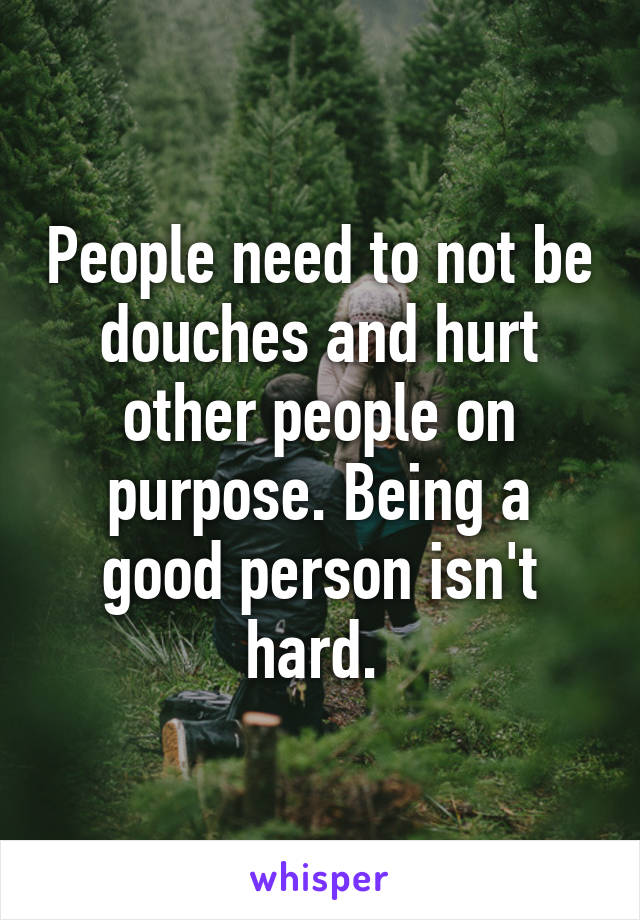 People need to not be douches and hurt other people on purpose. Being a good person isn't hard. 