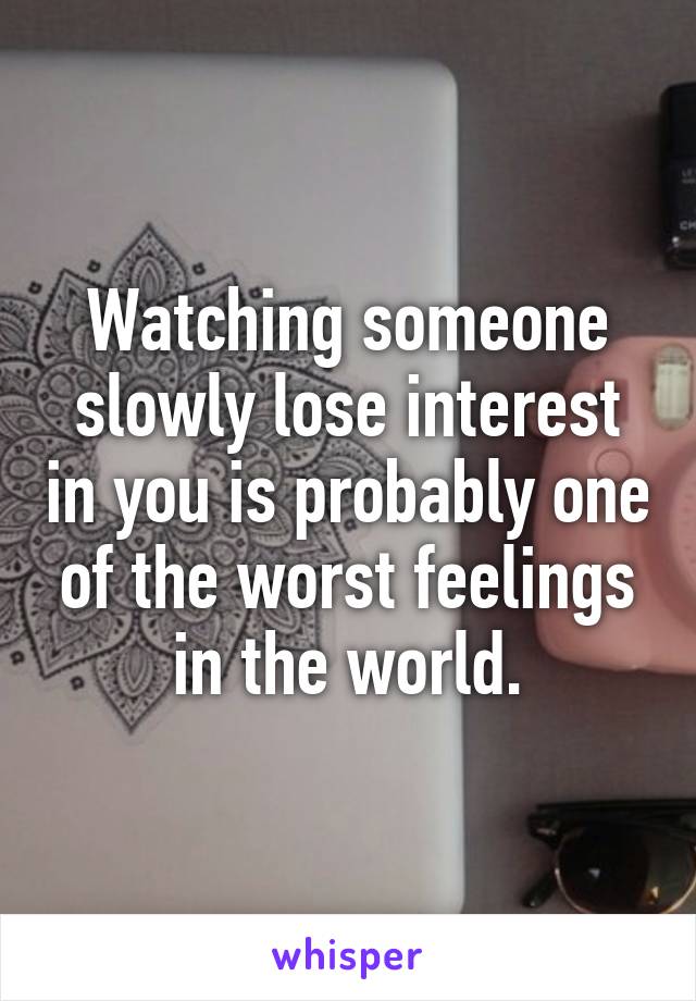 Watching someone slowly lose interest in you is probably one of the worst feelings in the world.