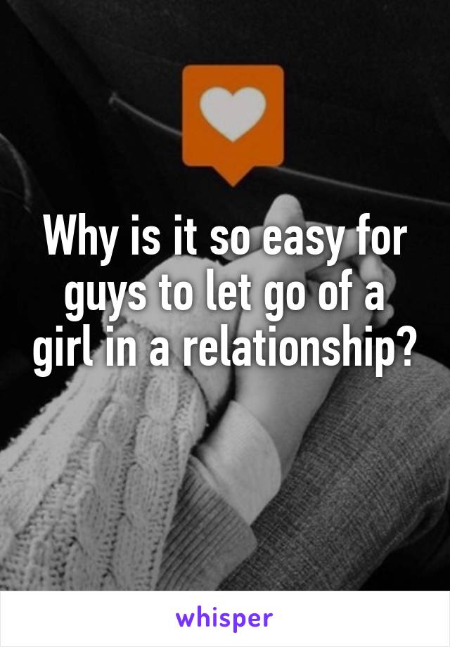 Why is it so easy for guys to let go of a girl in a relationship? 