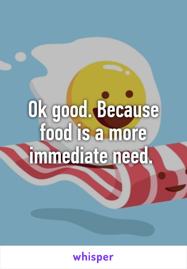 Ok good. Because food is a more immediate need. 