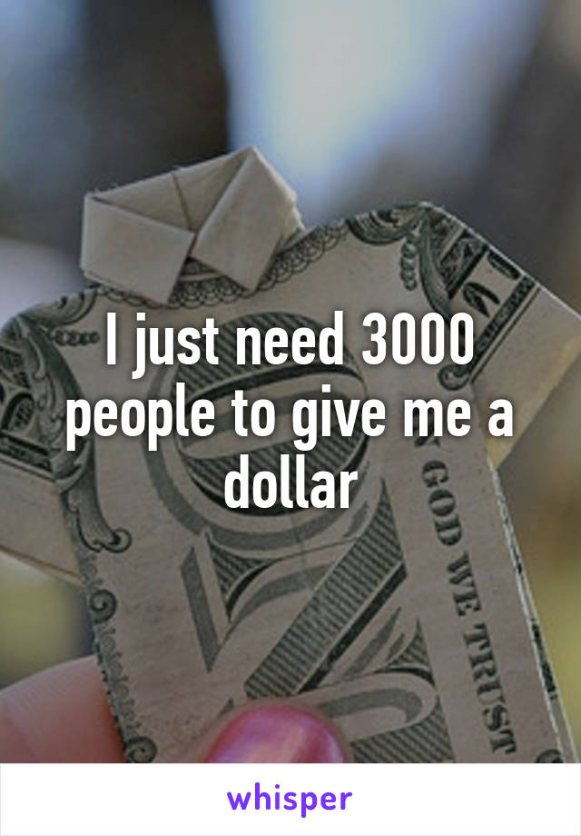 I just need 3000 people to give me a dollar