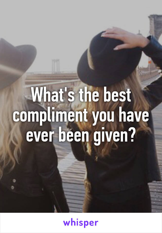 What's the best compliment you have ever been given?