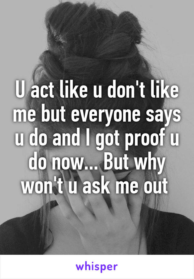 U act like u don't like me but everyone says u do and I got proof u do now... But why won't u ask me out 