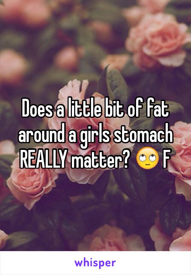 Does a little bit of fat around a girls stomach REALLY matter? 🙄 F