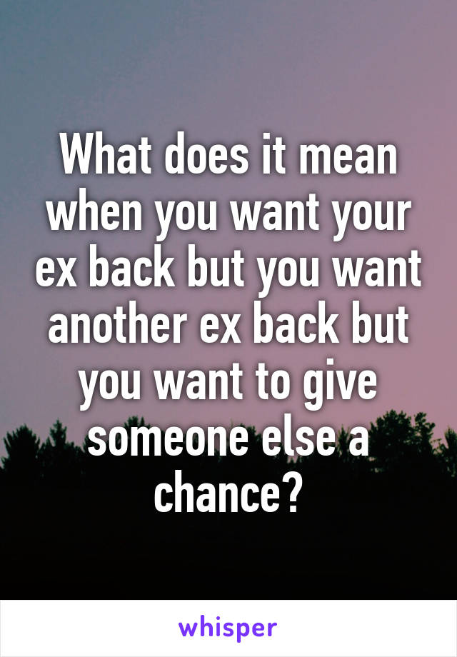 What does it mean when you want your ex back but you want another ex back but you want to give someone else a chance?