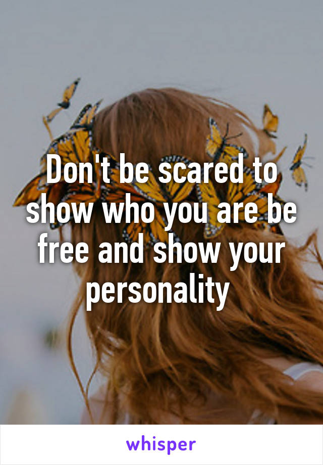 Don't be scared to show who you are be free and show your personality 