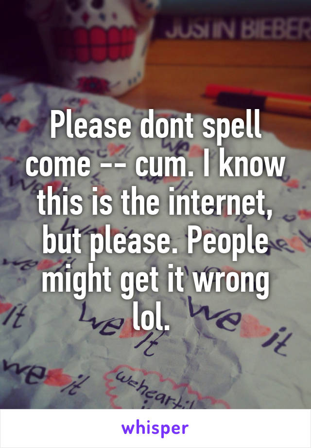 Please dont spell come -- cum. I know this is the internet, but please. People might get it wrong lol. 