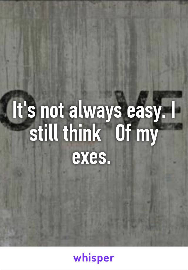 It's not always easy. I still think   Of my exes. 