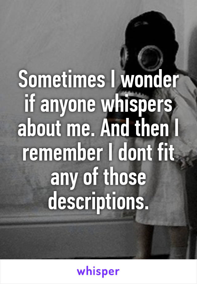 Sometimes I wonder if anyone whispers about me. And then I remember I dont fit any of those descriptions.