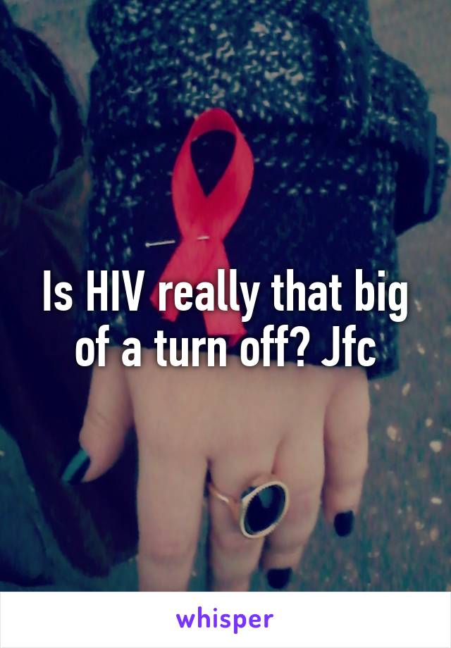 Is HIV really that big of a turn off? Jfc