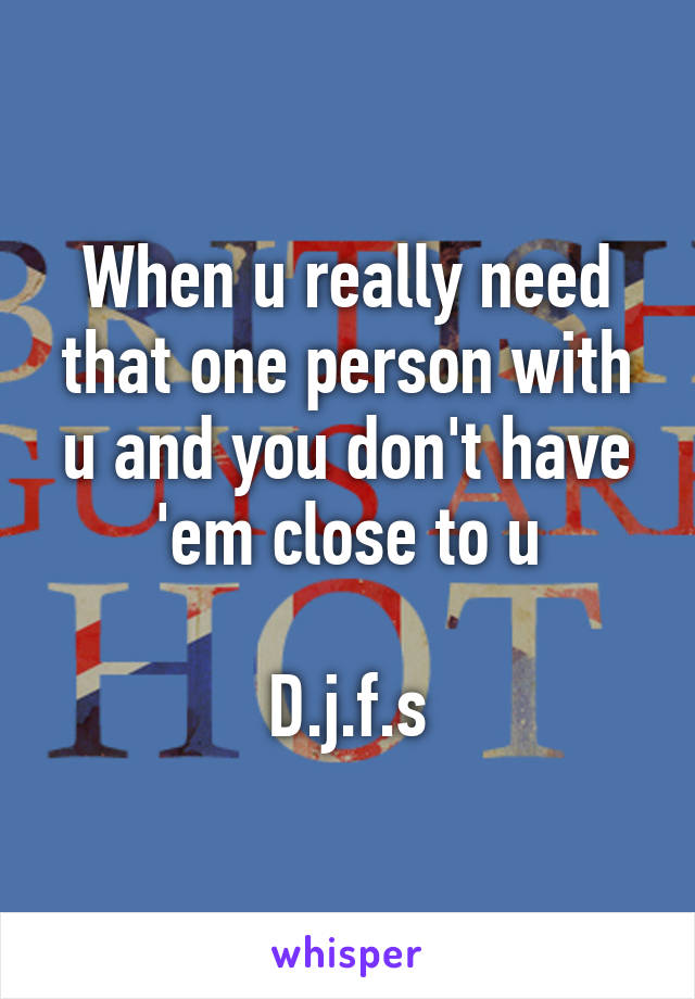 When u really need that one person with u and you don't have 'em close to u

D.j.f.s