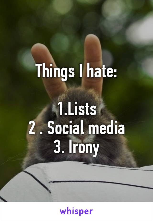 Things I hate:

1.Lists
2 . Social media
3. Irony