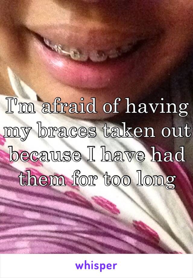 I'm afraid of having my braces taken out because I have had them for too long