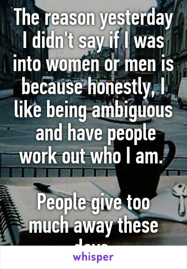 The reason yesterday I didn't say if I was into women or men is because honestly, I like being ambiguous  and have people work out who I am. 

People give too much away these days.