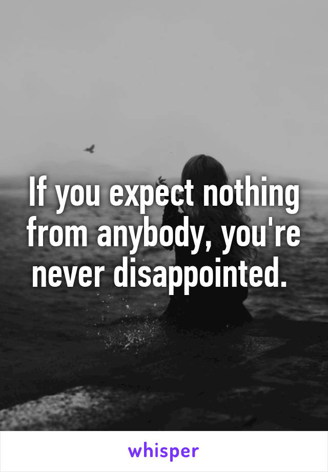 If you expect nothing from anybody, you're never disappointed. 