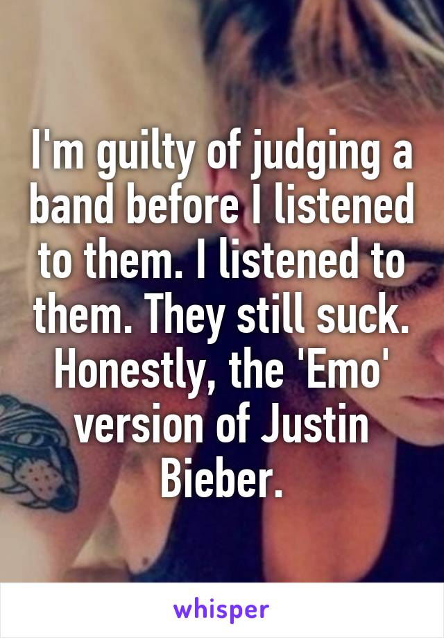 I'm guilty of judging a band before I listened to them. I listened to them. They still suck. Honestly, the 'Emo' version of Justin Bieber.