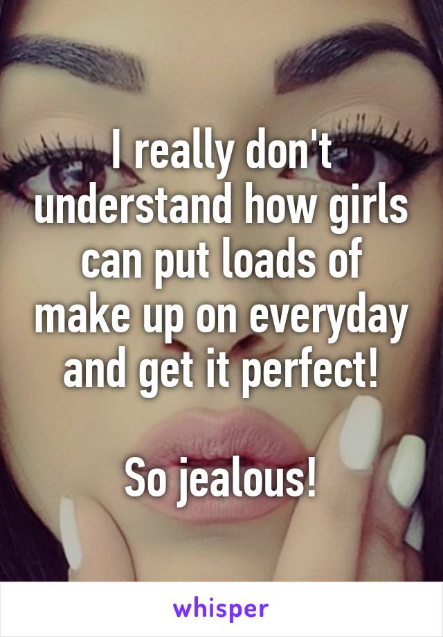 I really don't understand how girls can put loads of make up on everyday and get it perfect!

So jealous!