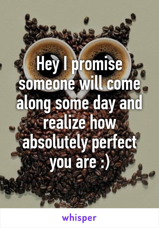 Hey I promise someone will come along some day and realize how absolutely perfect you are :)