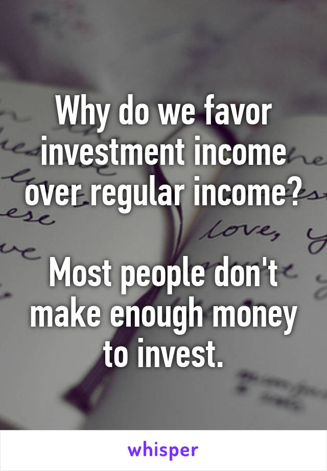 Why do we favor investment income over regular income?

Most people don't make enough money to invest.