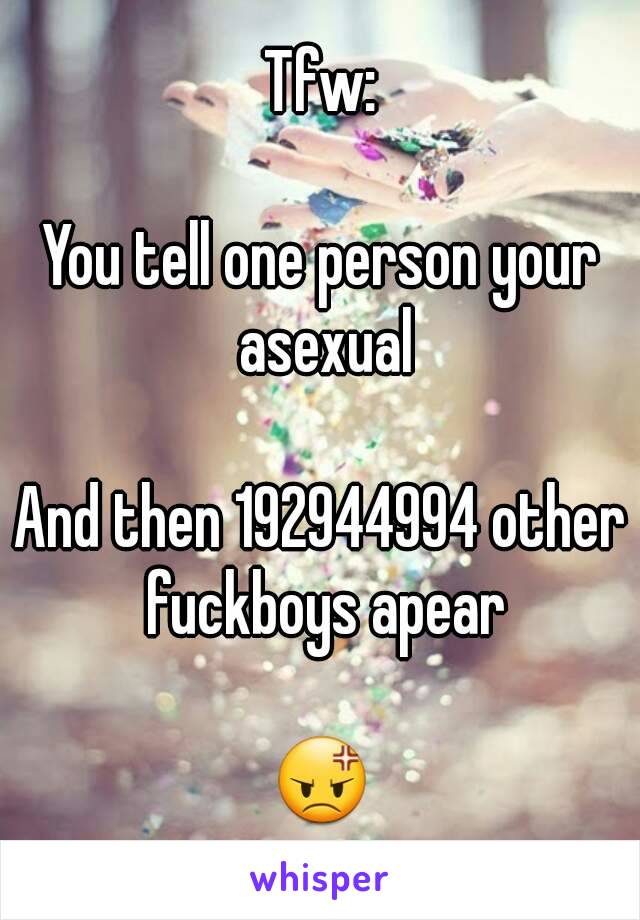 Tfw:

You tell one person your asexual

And then 192944994 other fuckboys apear

😡