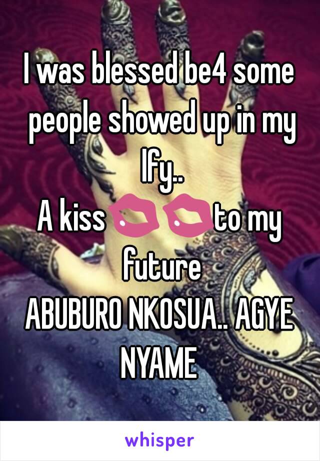 I was blessed be4 some people showed up in my lfy..
A kiss💋💋to my future
ABUBURO NKOSUA.. AGYE NYAME 