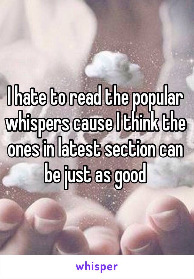 I hate to read the popular whispers cause I think the ones in latest section can be just as good