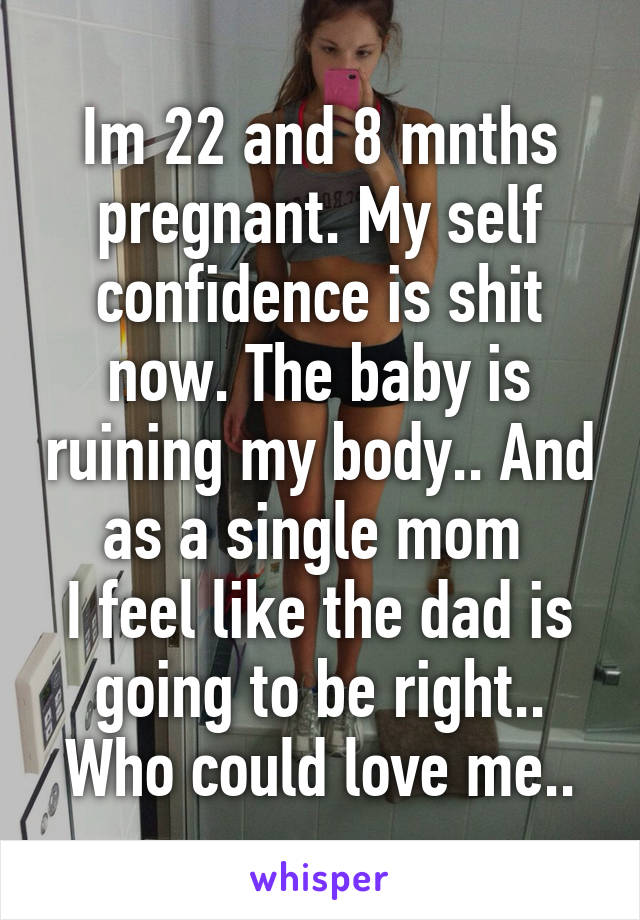 Im 22 and 8 mnths pregnant. My self confidence is shit now. The baby is ruining my body.. And as a single mom 
I feel like the dad is going to be right.. Who could love me..