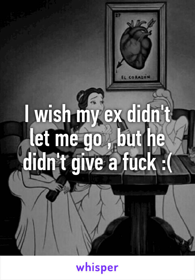 I wish my ex didn't let me go , but he didn't give a fuck :(