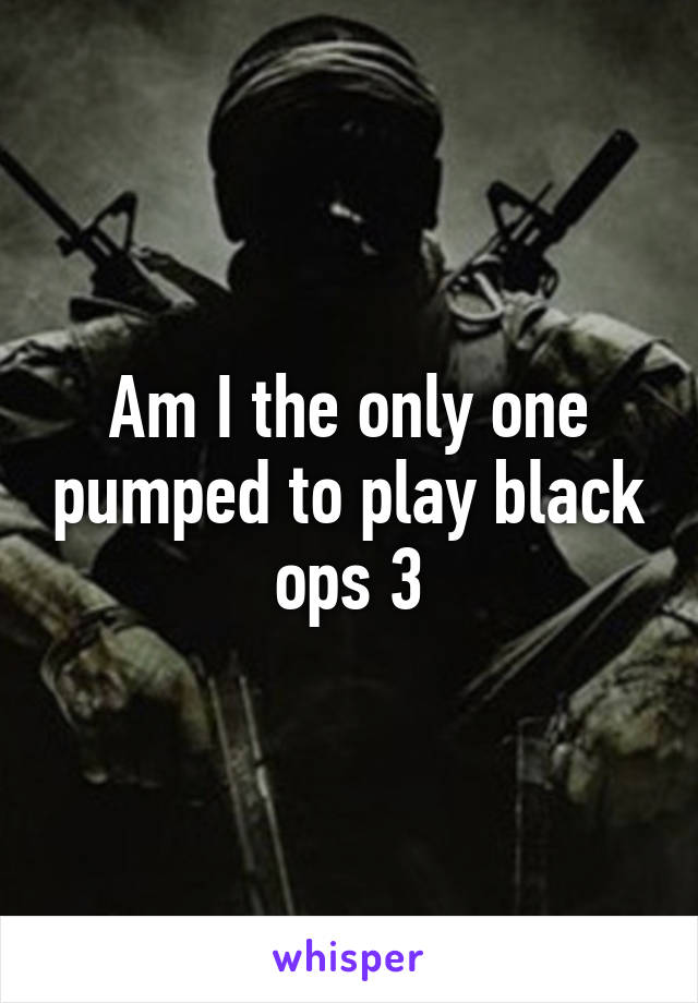 Am I the only one pumped to play black ops 3