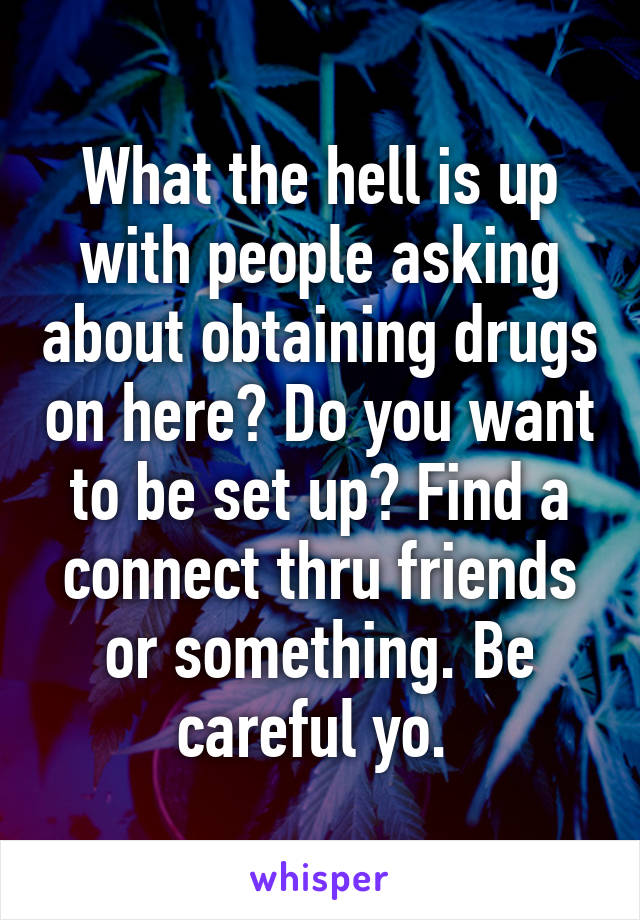 What the hell is up with people asking about obtaining drugs on here? Do you want to be set up? Find a connect thru friends or something. Be careful yo. 