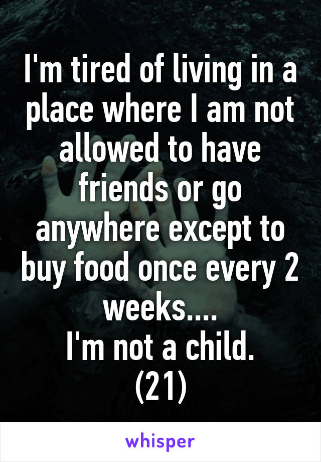 I'm tired of living in a place where I am not allowed to have friends or go anywhere except to buy food once every 2 weeks....
I'm not a child.
(21)